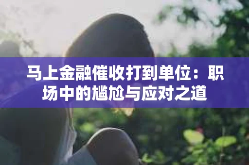 马上金融催收打到单位：职场中的尴尬与应对之道