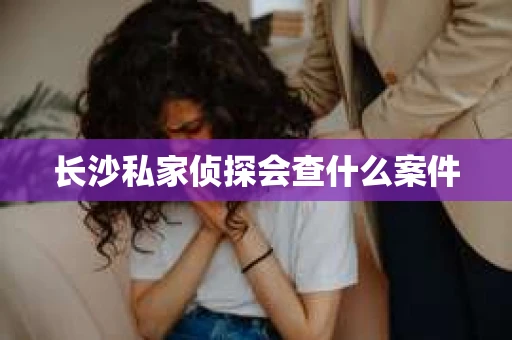 长沙私家侦探会查什么案件