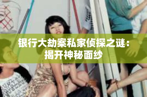 银行大劫案私家侦探之谜：揭开神秘面纱