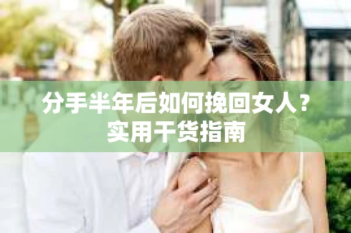 分手半年后如何挽回女人？实用干货指南