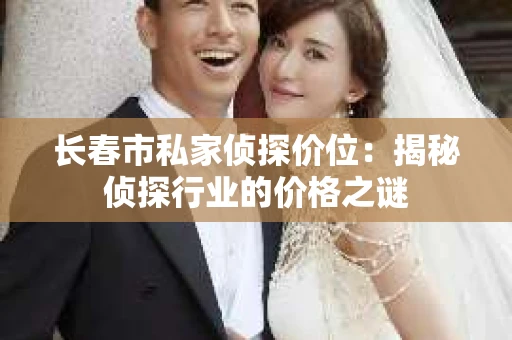 长春市私家侦探价位：揭秘侦探行业的价格之谜