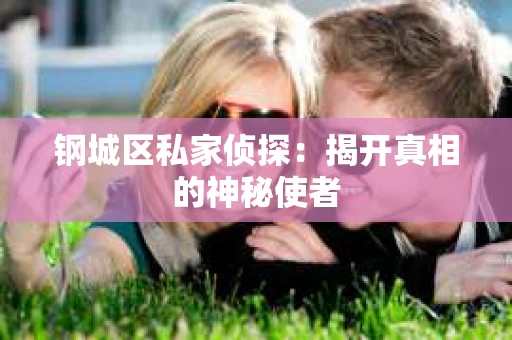 钢城区私家侦探:揭开真相的神秘使者 钢城区私家侦探:揭开真相的神秘使者
