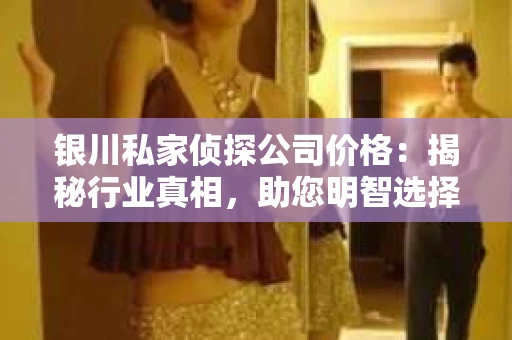 银川私家侦探公司价格：揭秘行业真相，助您明智选择