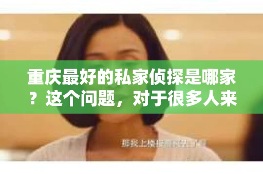 重庆最好的私家侦探是哪家？这个问题，对于很多人来说，可能是一个出于无奈的选择。在这个快节奏的社会，有些人可能因为婚姻、家庭、工作等原因，需要寻求私家侦探的帮助。那么，在重庆，哪家私家侦探是众人眼中的佼佼者呢？今天，我就来和大家聊聊这个话题。
