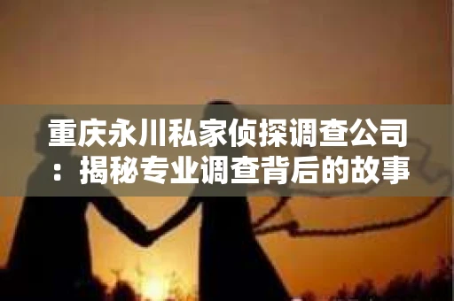 重庆永川私家侦探调查公司：揭秘专业调查背后的故事