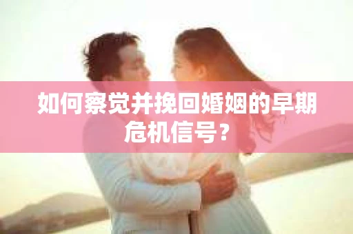 如何察觉并挽回婚姻的早期危机信号? 如何察觉并挽回婚姻的早期危机信号?
