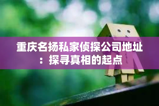 重庆名扬私家侦探公司地址：探寻真相的起点