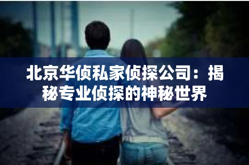 北京华侦私家侦探公司：揭秘专业侦探的神秘世界