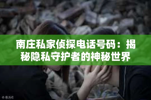南庄私家侦探电话号码：揭秘隐私守护者的神秘世界