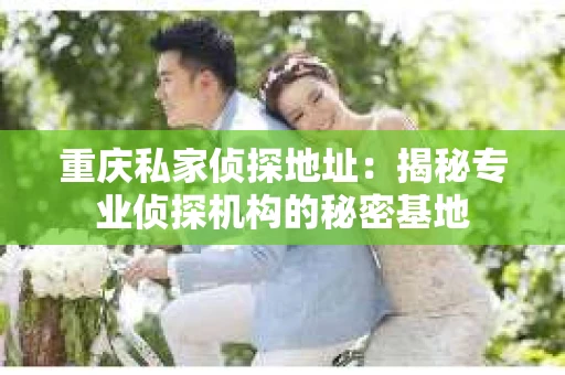 重庆私家侦探地址：揭秘专业侦探机构的秘密基地