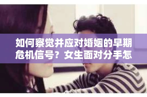如何察觉并应对婚姻的早期危机信号？女生面对分手怎么办？