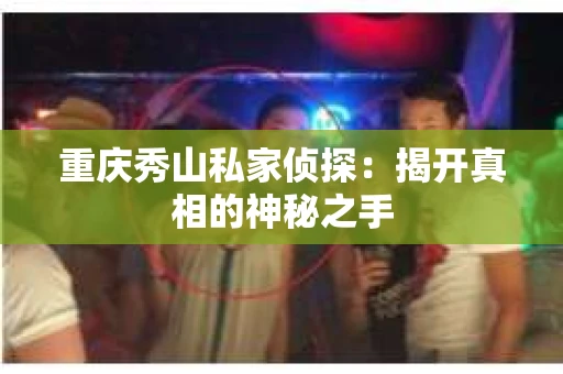 重庆秀山私家侦探：揭开真相的神秘之手
