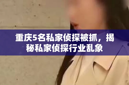 重庆5名私家侦探被抓，揭秘私家侦探行业乱象