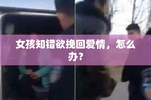 女孩知错欲挽回爱情，怎么办？