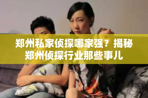 郑州私家侦探哪家强？揭秘郑州侦探行业那些事儿