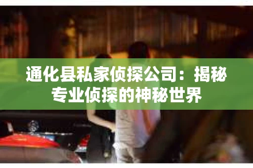 通化县私家侦探公司：揭秘专业侦探的神秘世界