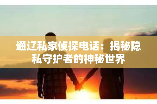通辽私家侦探电话：揭秘隐私守护者的神秘世界