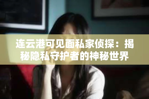 连云港可见面私家侦探：揭秘隐私守护者的神秘世界