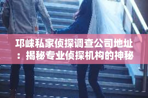 邛崃私家侦探调查公司地址：揭秘专业侦探机构的神秘面纱
