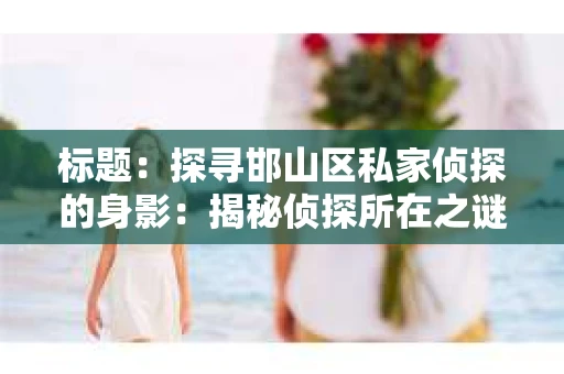 标题：探寻邯山区私家侦探的身影：揭秘侦探所在之谜