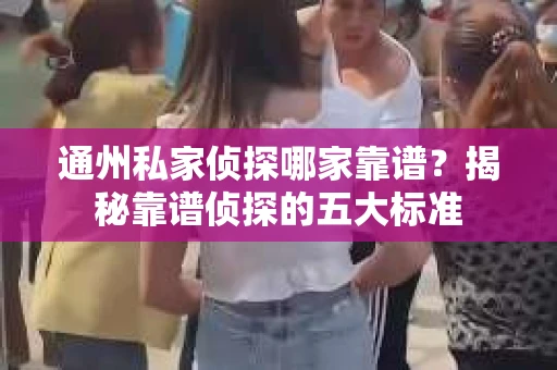通州私家侦探哪家靠谱？揭秘靠谱侦探的五大标准