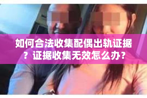 如何合法收集配偶出轨证据？证据收集无效怎么办？