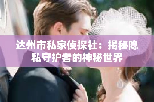 达州市私家侦探社：揭秘隐私守护者的神秘世界