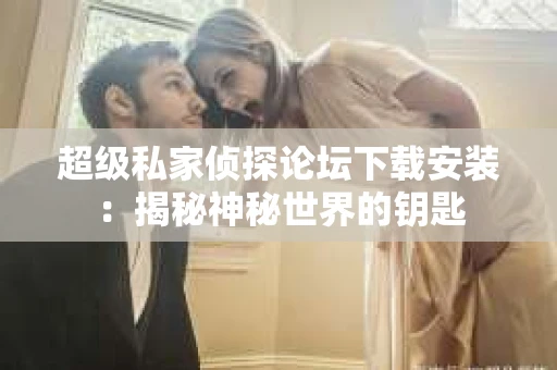 超级私家侦探论坛下载安装：揭秘神秘世界的钥匙