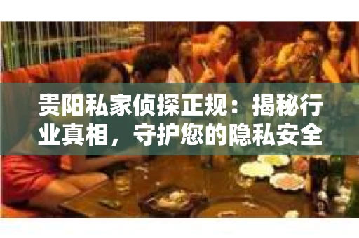 贵阳私家侦探正规：揭秘行业真相，守护您的隐私安全