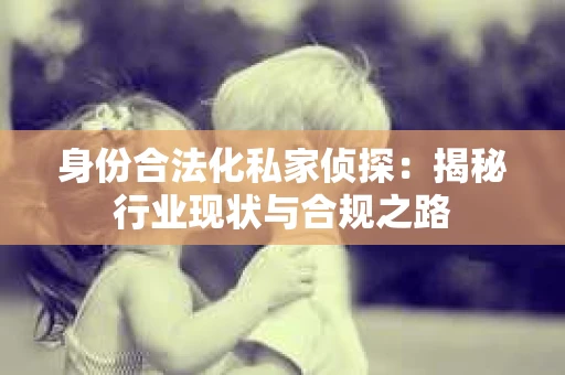 身份合法化私家侦探：揭秘行业现状与合规之路
