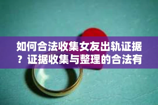如何合法收集女友出轨证据？证据收集与整理的合法有效策略