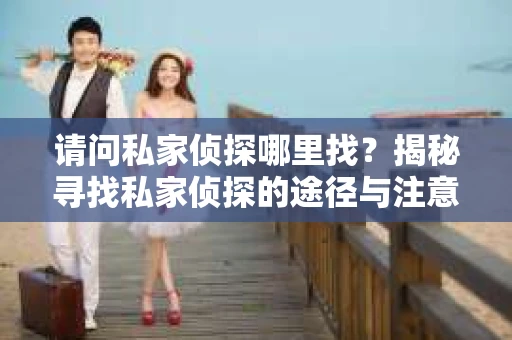 请问私家侦探哪里找？揭秘寻找私家侦探的途径与注意事项