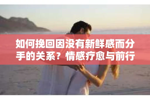 如何挽回因没有新鲜感而分手的关系？情感疗愈与前行计划