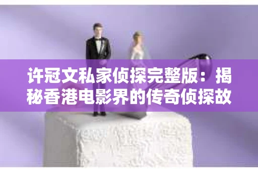 许冠文私家侦探完整版：揭秘香港电影界的传奇侦探故事
