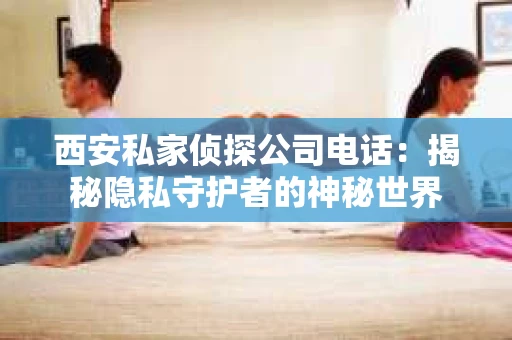 西安私家侦探公司电话：揭秘隐私守护者的神秘世界