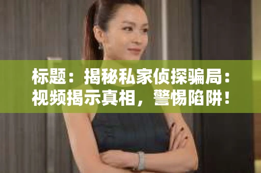 标题：揭秘私家侦探骗局：视频揭示真相，警惕陷阱！