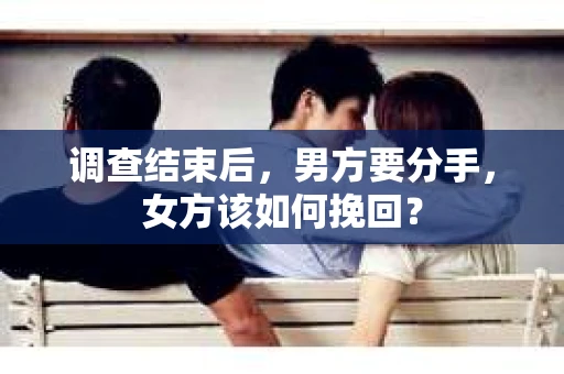 调查结束后，男方要分手，女方该如何挽回？