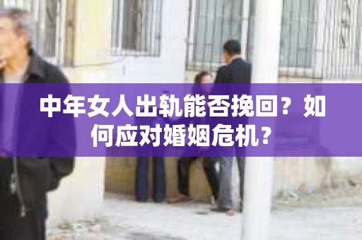 中年女人出轨能否挽回？如何应对婚姻危机？