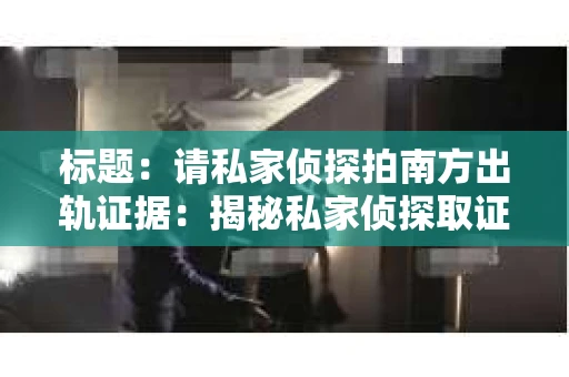 标题：请私家侦探拍南方出轨证据：揭秘私家侦探取证过程