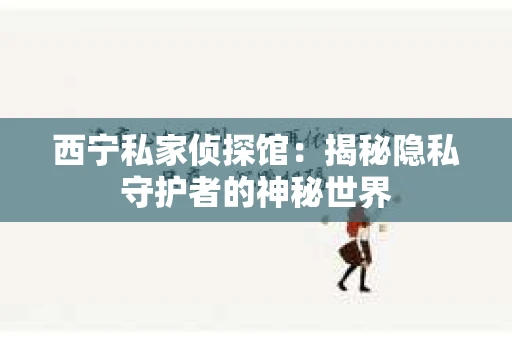 西宁私家侦探馆：揭秘隐私守护者的神秘世界