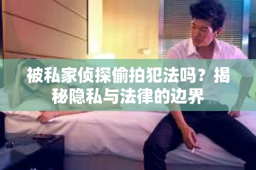 被私家侦探偷拍犯法吗？揭秘隐私与法律的边界
