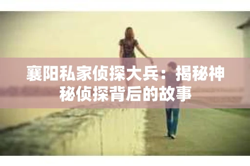 襄阳私家侦探大兵：揭秘神秘侦探背后的故事