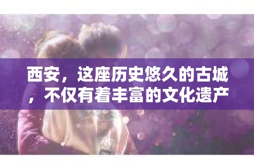 西安，这座历史悠久的古城，不仅有着丰富的文化遗产，也有着现代社会的各种需求。今天，我们就来聊聊一个比较特别的话题——西安有没有私家侦探。