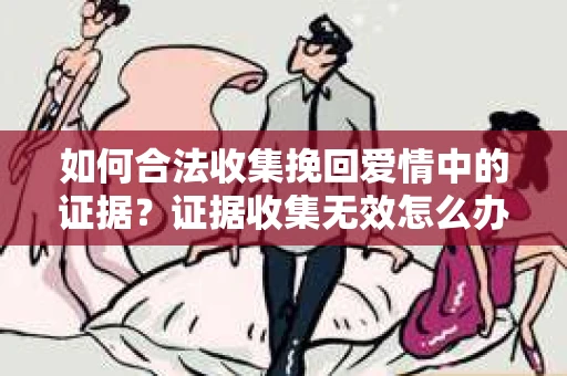 如何合法收集挽回爱情中的证据？证据收集无效怎么办？