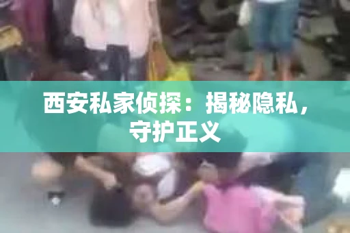 西安私家侦探：揭秘隐私，守护正义