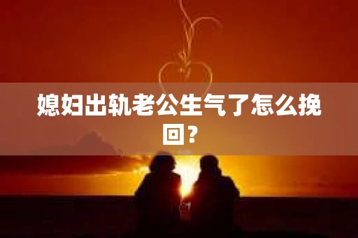 媳妇出轨老公生气了怎么挽回？