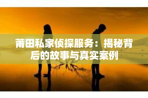 莆田私家侦探服务：揭秘背后的故事与真实案例