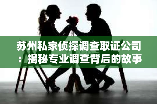 苏州私家侦探调查取证公司：揭秘专业调查背后的故事