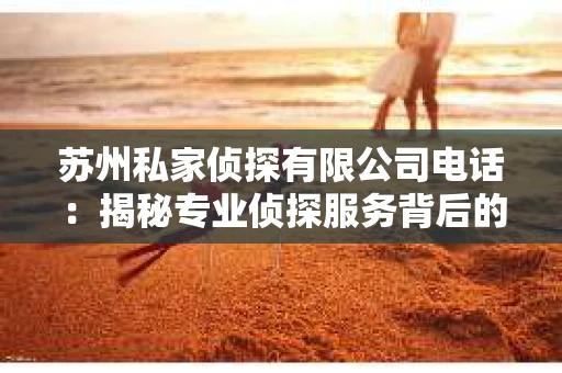 苏州私家侦探有限公司电话：揭秘专业侦探服务背后的故事