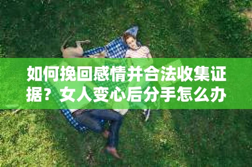 如何挽回感情并合法收集证据？女人变心后分手怎么办？